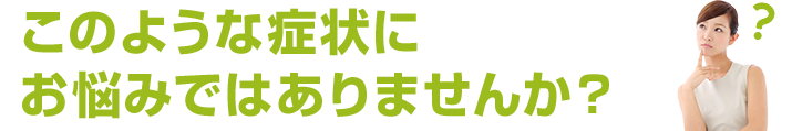このような症状にお悩みではありませんか？