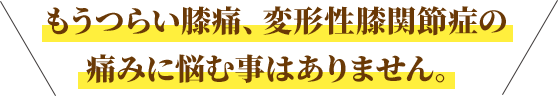 もうつらい膝痛、変形性膝関節症の痛みに悩む事はありません。