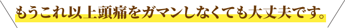もうこれ以上頭痛をガマンしなくても大丈夫です。